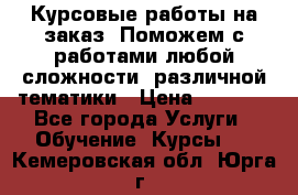 Курсовые работы на заказ. Поможем с работами любой сложности, различной тематики › Цена ­ 1 800 - Все города Услуги » Обучение. Курсы   . Кемеровская обл.,Юрга г.